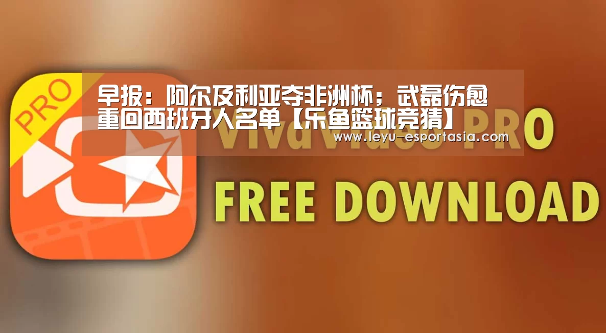 早报:阿尔及利亚夺非洲杯;武磊伤愈重回西班牙人名单【乐鱼篮球竞猜】(图1) 乐鱼体育官方网站