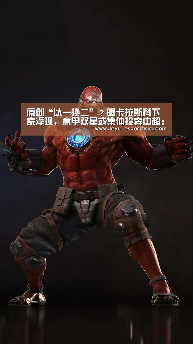 原创“以一换二”?曝卡拉斯科下家浮现,意甲双星或集体投奔中超:乐鱼篮球竞猜(图1) 乐鱼电竞直播