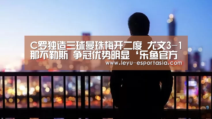 C罗独造三球曼珠梅开二度 尤文3-1那不勒斯 争冠优势明显‘乐鱼官方入口’(图1) 乐鱼篮球竞猜